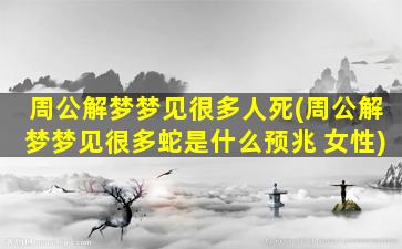 周公解梦梦见很多人死(周公解梦梦见很多蛇是什么预兆 女性)